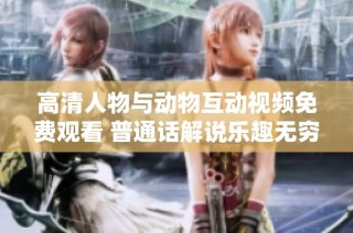 高清人物与动物互动视频免费观看 普通话解说乐趣无穷