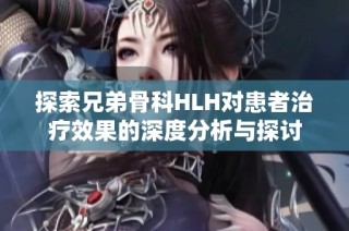 探索兄弟骨科HLH对患者治疗效果的深度分析与探讨