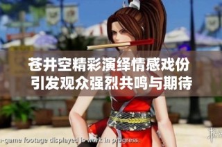 苍井空精彩演绎情感戏份 引发观众强烈共鸣与期待