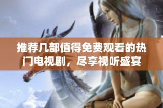 推荐几部值得免费观看的热门电视剧，尽享视听盛宴