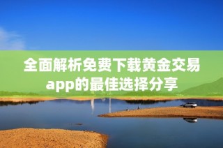 全面解析免费下载黄金交易app的最佳选择分享