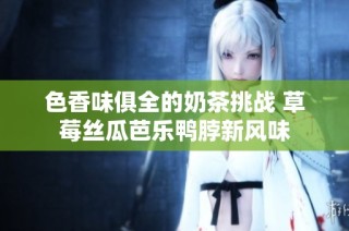 色香味俱全的奶茶挑战 草莓丝瓜芭乐鸭脖新风味