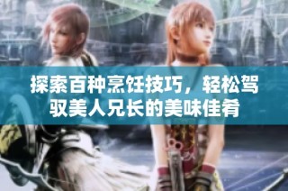 探索百种烹饪技巧，轻松驾驭美人兄长的美味佳肴