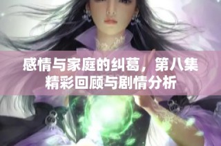 感情与家庭的纠葛，第八集精彩回顾与剧情分析