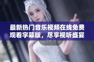 最新热门音乐视频在线免费观看字幕版，尽享视听盛宴