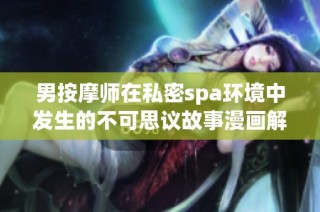 男按摩师在私密spa环境中发生的不可思议故事漫画解析