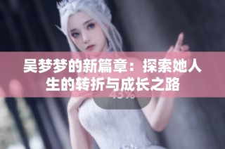 吴梦梦的新篇章：探索她人生的转折与成长之路