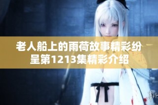 老人船上的雨荷故事精彩纷呈第1213集精彩介绍