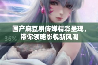 国产麻豆剧传媒精彩呈现，带你领略影视新风潮
