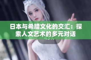 日本与希腊文化的交汇：探索人文艺术的多元对话