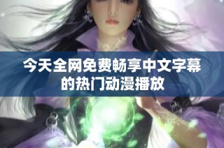 今天全网免费畅享中文字幕的热门动漫播放