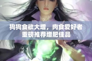 狗狗食欲大增，肉食爱好者重磅推荐增肥佳品