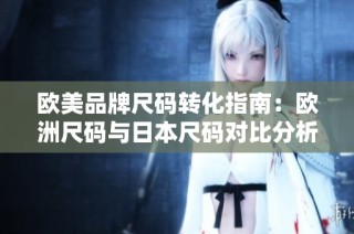 欧美品牌尺码转化指南：欧洲尺码与日本尺码对比分析