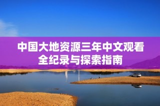 中国大地资源三年中文观看全纪录与探索指南