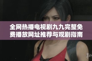 全网热播电视剧九九完整免费播放网址推荐与观剧指南