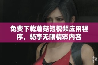 免费下载蘑菇短视频应用程序，畅享无限精彩内容