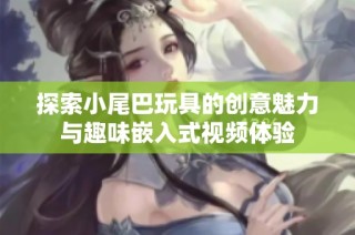 探索小尾巴玩具的创意魅力与趣味嵌入式视频体验