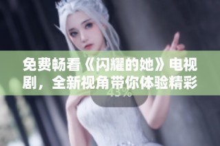 免费畅看《闪耀的她》电视剧，全新视角带你体验精彩剧情