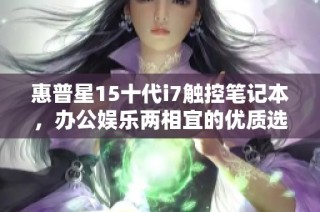 惠普星15十代i7触控笔记本，办公娱乐两相宜的优质选择