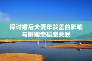 探讨婚后夫妻年龄差的影响与婚姻幸福感关联