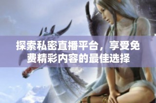 探索私密直播平台，享受免费精彩内容的最佳选择