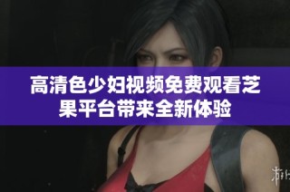 高清色少妇视频免费观看芝果平台带来全新体验