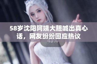 58岁沈阳阿姨大胆喊出真心话，网友纷纷回应热议