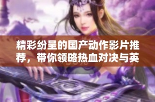 精彩纷呈的国产动作影片推荐，带你领略热血对决与英雄传奇