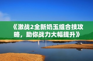 《激战2全新奶玉组合技攻略，助你战力大幅提升》