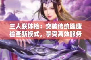 三人联体检：突破传统健康检查新模式，享受高效服务