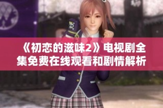 《初恋的滋味2》电视剧全集免费在线观看和剧情解析指南