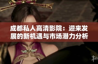 成都私人高清影院：迎来发展的新机遇与市场潜力分析