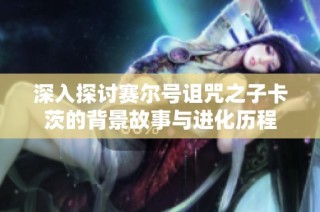 深入探讨赛尔号诅咒之子卡茨的背景故事与进化历程
