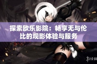 探索欧乐影院：畅享无与伦比的观影体验与服务
