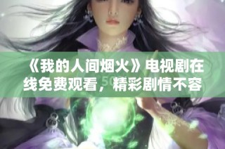 《我的人间烟火》电视剧在线免费观看，精彩剧情不容错过
