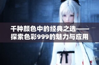 千种颜色中的经典之选——探索色彩999的魅力与应用