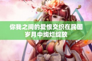 你我之间的爱恨交织在民国岁月中绚烂绽放
