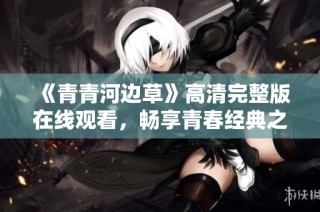 《青青河边草》高清完整版在线观看，畅享青春经典之美
