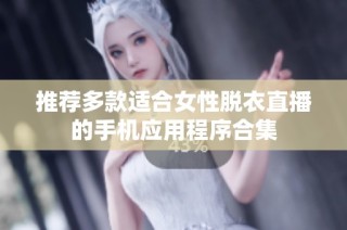 推荐多款适合女性脱衣直播的手机应用程序合集
