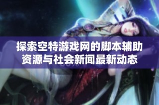 探索空特游戏网的脚本辅助资源与社会新闻最新动态