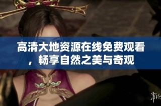 高清大地资源在线免费观看，畅享自然之美与奇观