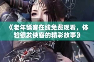 《老年镖客在线免费观看，体验银发侠客的精彩故事》