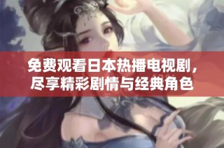 免费观看日本热播电视剧，尽享精彩剧情与经典角色