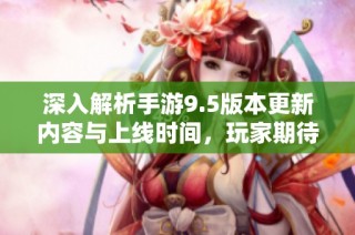 深入解析手游9.5版本更新内容与上线时间，玩家期待一览