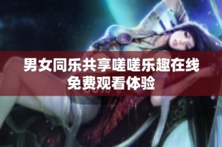 男女同乐共享嗟嗟乐趣在线免费观看体验