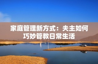 家庭管理新方式：夫主如何巧妙管教日常生活