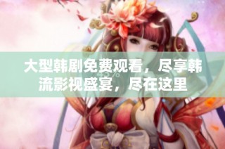 大型韩剧免费观看，尽享韩流影视盛宴，尽在这里
