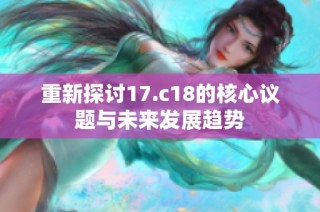 重新探讨17.c18的核心议题与未来发展趋势