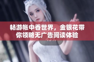畅游帐中香世界，金银花带你领略无广告阅读体验