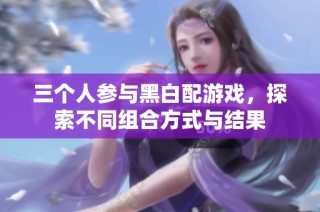 三个人参与黑白配游戏，探索不同组合方式与结果